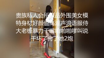 贵族私人会所极品外围美女模特身材好颜值高淫声浪语服侍大老板暴力干嘴啪啪啪嗲叫说干坏了肏了她2炮