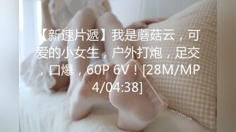 【新速片遞】我是蘑菇云，可爱的小女生，户外打炮，足交，口爆，60P 6V！[28M/MP4/04:38]