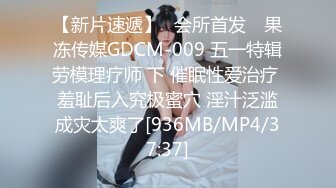 【新片速遞】✿会所首发✿ 果冻传媒GDCM-009 五一特辑劳模理疗师 下 催眠性爱治疗 羞耻后入究极蜜穴 淫汁泛滥成灾太爽了[936MB/MP4/37:37]