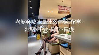 老婆会喷水是什么体验-留学-泄密-不要-同学-白虎