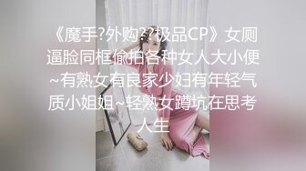 《魔手?外购??极品CP》女厕逼脸同框偸拍各种女人大小便~有熟女有良家少妇有年轻气质小姐姐~轻熟女蹲坑在思考人生