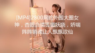 [MP4]2800网约外围大圈女神，杏眼含情狐媚妖娆，娇喘阵阵销魂让人飘飘欲仙