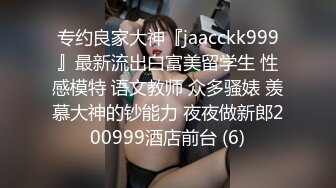 专约良家大神『jaacckk999』最新流出白富美留学生 性感模特 语文教师 众多骚婊 羡慕大神的钞能力 夜夜做新郎200999酒店前台 (6)