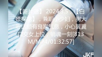 【新片遞】 2024.3.5，【白嫖探花】，兼职小少妇，胸大听话颇有良家气息，小心翼翼口交女上位，销魂一刻[813M/MP4/01:32:57]