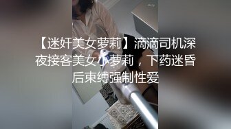 【迷奸美女萝莉】滴滴司机深夜接客美女小萝莉，下药迷昏后束缚强制性爱