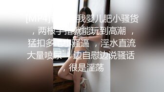 [MP4]爸爸操我婴儿肥小骚货 ，两根手指就能玩到高潮 ，猛扣多毛小骚逼 ，淫水直流大量喷尿 ，边自慰边说骚话 ，很是淫荡