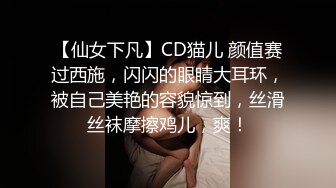 【仙女下凡】CD猫儿 颜值赛过西施，闪闪的眼睛大耳环，被自己美艳的容貌惊到，丝滑丝袜摩擦鸡儿，爽！