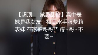 【超顶❤️禁忌乱伦】高中表妹是我女友✨ 极品水手服萝莉表妹 在家被哥哥艹 疼~哥~不要~