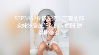 STP34576 樣子清純無害的鄰家妹妹變成肥豬的肉便器 聽從指令3P