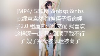 [MP4/ 580M]&nbsp;&nbsp;绿意盎然 海神侄子爆肏嫂子2.0 租屋内淫乱交配 我喜欢这样深一点 啊~到顶了我不行了 嫂子完全被沉迷被肏了