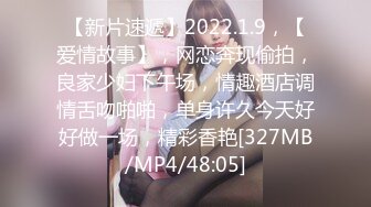 【新片速遞】2022.1.9，【爱情故事】，网恋奔现偷拍，良家少妇下午场，情趣酒店调情舌吻啪啪，单身许久今天好好做一场，精彩香艳[327MB/MP4/48:05]