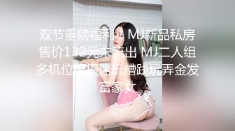 双节重磅福利！MJ新品私房售价132元未流出 MJ二人组多机位拍摄迷玩糟践玩弄金发富家女