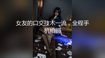 女友的口交技术一流，全程手机拍摄