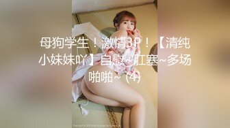 母狗学生！激情3P！【清纯小妹妹吖】自慰~肛塞~多场啪啪~ (4)