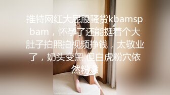 推特网红大屁股骚货kbamspbam，怀孕了还能挺着个大肚子拍照拍视频挣钱，太敬业了，奶头变黑 但白虎粉穴依然粉嫩