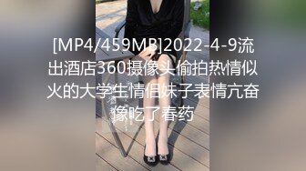 [MP4/459MB]2022-4-9流出酒店360摄像头偷拍热情似火的大学生情侣妹子表情亢奋像吃了春药