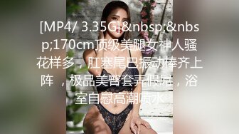 [MP4/ 3.35G]&nbsp;&nbsp;170cm顶级美腿女神人骚花样多，肛塞尾巴振动棒齐上阵 ，极品美臀套弄假屌，浴室自慰高潮喷水