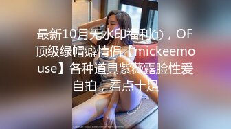 最新10月无水印福利①，OF顶级绿帽癖情侣【mickeemouse】各种道具紫薇露脸性爱自拍，看点十足