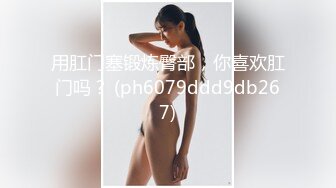 用肛门塞锻炼臀部，你喜欢肛门吗？ (ph6079ddd9db267)