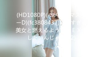 (HD1080P)(ハメ撮りマスターD)(fc3808437)可愛すぎる美女と燃えるようなＳＥＸがしたいんじゃ！  (2)