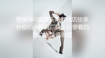 绝版360摄像头商务酒店独享台偷拍小哥搞厂妹少妇穿着白丝六九舔逼做爱