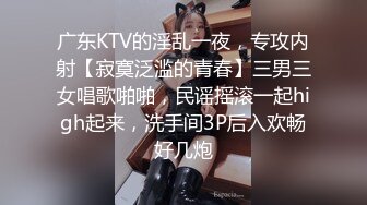 广东KTV的淫乱一夜，专攻内射【寂寞泛滥的青春】三男三女唱歌啪啪，民谣摇滚一起high起来，洗手间3P后入欢畅好几炮