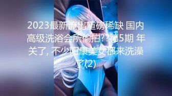 2023最新流出重磅稀缺 国内高级洗浴会所偷拍??第5期 年关了, 不少阳康美女都来洗澡了(2)