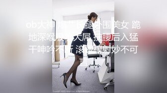 ob大神 爆艹长腿外围美女 跪地深喉吸吮大屌 扶腰后入猛干呻吟不断 滚烫榨射妙不可言