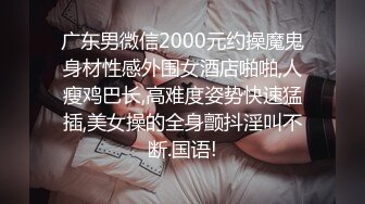 广东男微信2000元约操魔鬼身材性感外围女酒店啪啪,人瘦鸡巴长,高难度姿势快速猛插,美女操的全身颤抖淫叫不断.国语!