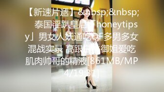 【新速片遞】&nbsp;&nbsp; ✨泰国淫趴皇后「honeytipsy」男女人妖通吃OF多男多女混战实录 高跟白丝御姐爱吃肌肉帅哥的精液[861MB/MP4/19:31]