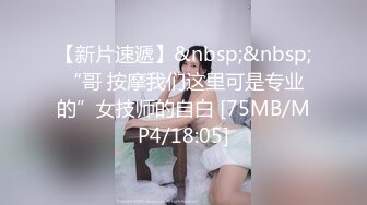 【新片速遞】&nbsp;&nbsp;“哥 按摩我们这里可是专业的”女技师的自白 [75MB/MP4/18:05]