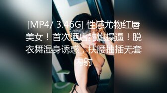 [MP4/ 3.46G] 性感尤物红唇美女！首次酒店约炮操逼！脱衣舞湿身诱惑，扶腰抽插无套内射