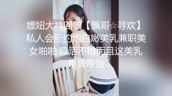 嫖妞大神回归【飘哥☆寻欢】私人会所约炮白嫩美乳兼职美女啪啪 口活不错而且这美乳是真带劲