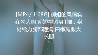 [MP4/ 1.68G] 御姐的风情实在勾人啊 超短裙紧身T恤，身材给力胸部饱满 白嫩耀眼大长腿