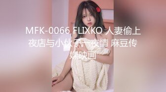 MFK-0066 FLIXKO 人妻偷上夜店与小伙子一夜情 麻豆传媒映画