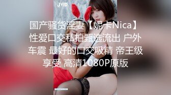 国产骚货淫妻【妮卡Nica】性爱口交私拍甄选流出 户外车震 最好的口交吸精 帝王级享受 高清1080P原版