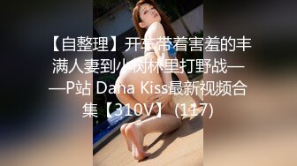 【自整理】开车带着害羞的丰满人妻到小树林里打野战——P站 Dana Kiss最新视频合集【310V】 (117)