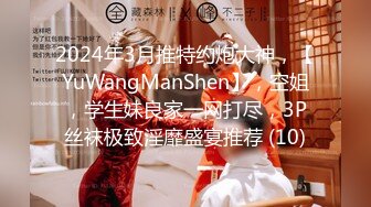 2024年3月推特约炮大神，【YuWangManShen】，空姐，学生妹良家一网打尽，3P丝袜极致淫靡盛宴推荐 (10)