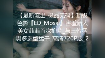 【最新流出_极品无码】顶级色影『ED_Mosai』害羞新人美女菲菲首次拍片_与三位猛男多造型猛干_高清720P版_2