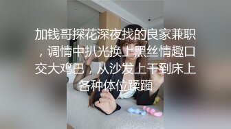 加钱哥探花深夜找的良家兼职，调情中扒光换上黑丝情趣口交大鸡巴，从沙发上干到床上各种体位蹂躏