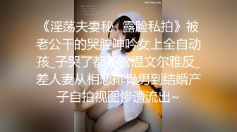 《淫荡夫妻秘️露脸私拍》被老公干的哭腔呻吟女上全自动孩_子哭了都不管温文尔雅反_差人妻从相恋排骨男到结婚产子自拍视图惨遭流出~