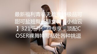 最新福利青春无敌推特极品可甜可盐翘臀长腿女神【小仙云】321元月付群专享，顶配COSER裸舞特写私处各种挑逗