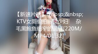 【新速片遞】&nbsp;&nbsp;KTV女厕偷拍眼镜少妇❤️杂毛黑鲍鱼细窄的逼缝[220M/MP4/01:32]