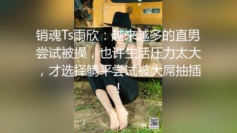 销魂Ts雨欣：越来越多的直男尝试被操，也许生活压力太大，才选择躺平尝试被大屌抽插！