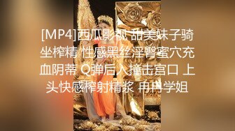 [MP4]西瓜影视 甜美妹子骑坐榨精 性感黑丝淫臀蜜穴充血阴蒂 Q弹后入撞击宫口 上头快感榨射精浆 冉冉学姐