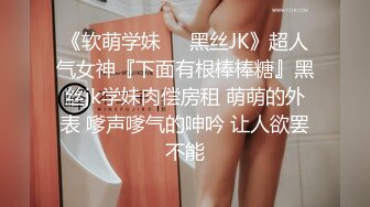 《软萌学妹❤️黑丝JK》超人气女神『下面有根棒棒糖』黑丝jk学妹肉偿房租 萌萌的外表 嗲声嗲气的呻吟 让人欲罢不能