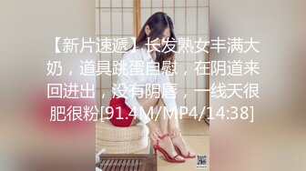 【新片速遞】长发熟女丰满大奶，道具跳蛋自慰，在阴道来回进出，没有阴唇，一线天很肥很粉[91.4M/MP4/14:38]