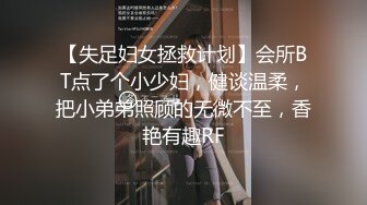 【失足妇女拯救计划】会所BT点了个小少妇，健谈温柔，把小弟弟照顾的无微不至，香艳有趣RF