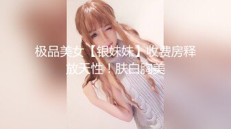 极品美女【银妹妹】收费房释放天性！肤白胸美