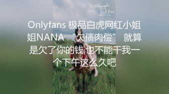 Onlyfans 极品白虎网红小姐姐NANA “欠债肉偿” 就算是欠了你的钱,也不能干我一个下午这么久吧